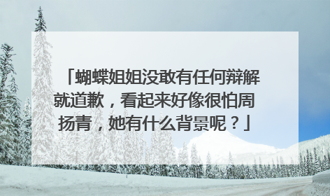 蝴蝶姐姐没敢有任何辩解就道歉,看起来好像很怕周扬青,她有什么背景呢?