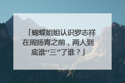 蝴蝶姐姐认识罗志祥在周扬青之前，两人到底谁“三”了谁？