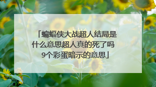 蝙蝠侠大战超人结局是什么意思超人真的死了吗 9个彩蛋暗示的意思