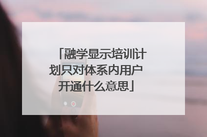 融学显示培训计划只对体系内用户开通什么意思