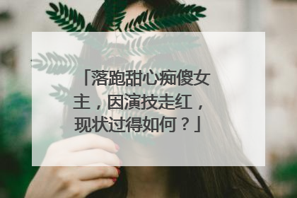 落跑甜心痴傻女主,因演技走红,现状过得如何?