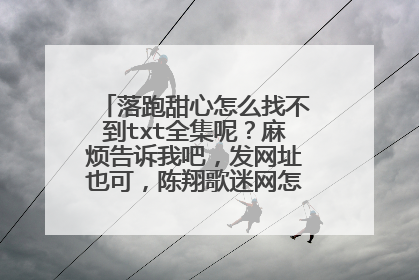 落跑甜心怎么找不到txt全集呢?麻烦告诉我吧,发网址也可,陈翔歌迷网怎么找不到搜什么啊