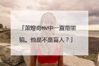 萧煌奇MV中一直带墨镜。他是不是盲人？