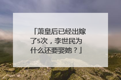 萧皇后已经出嫁了5次,李世民为什么还要娶她?