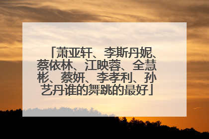 萧亚轩、李斯丹妮、蔡依林、江映蓉、全慧彬、蔡妍、李孝利、孙艺丹谁的舞跳的最好