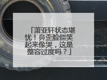 萧亚轩状态堪忧！鼻歪脸僵笑起来像哭，这是整容过度吗？