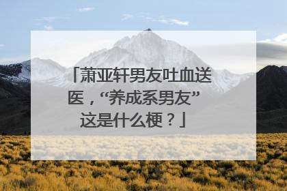 萧亚轩男友吐血送医，“养成系男友”这是什么梗？