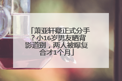 萧亚轩疑正式分手?小16岁男友晒背影道别,两人被曝复合才1个月