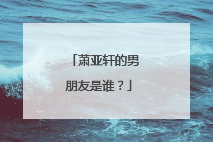 萧亚轩的男朋友是谁?