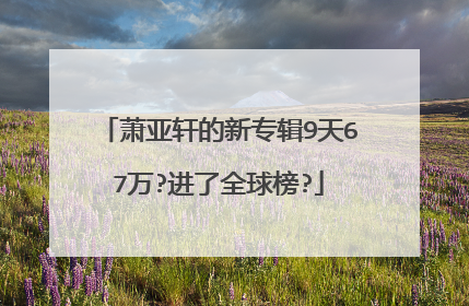萧亚轩的新专辑9天67万?进了全球榜?