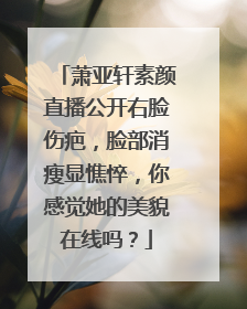 萧亚轩素颜直播公开右脸伤疤，脸部消瘦显憔悴，你感觉她的美貌在线吗？