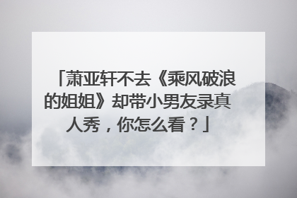 萧亚轩不去《乘风破浪的姐姐》却带小男友录真人秀,你怎么看?