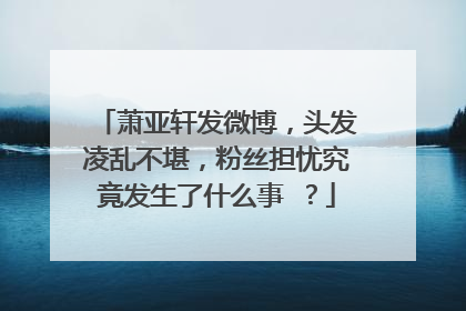萧亚轩发微博，头发凌乱不堪，粉丝担忧究竟发生了什么事 ？