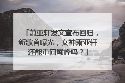 萧亚轩发文宣布回归,新歌首曝光,女神萧亚轩还能重回巅峰吗?