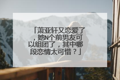 萧亚轩又恋爱了，她N个前男友可以组团了，其中哪段恋情太可惜？