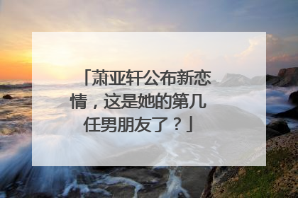 萧亚轩公布新恋情,这是她的第几任男朋友了?