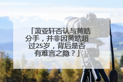 萧亚轩否认与黄皓分手，并非因黄皓超过25岁，背后是否有难言之隐？