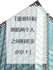 萧亚轩和黄皓两个人之间相差多少岁？