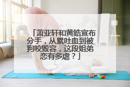 萧亚轩和黄皓宣布分手,从累吐血到被狗咬毁容,这段姐弟恋有多虐?