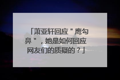 萧亚轩回应＂鹰勾鼻＂，她是如何回应网友们的质疑的？
