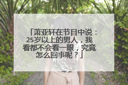 萧亚轩在节目中说：25岁以上的男人，我看都不会看一眼，究竟怎么回事呢？