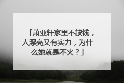 萧亚轩家里不缺钱,人漂亮又有实力,为什么她就是不火?