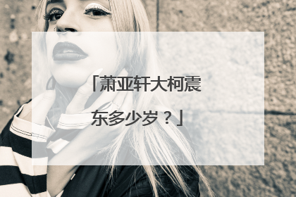 萧亚轩大柯震东多少岁？