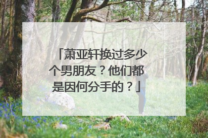 萧亚轩换过多少个男朋友?他们都是因何分手的?