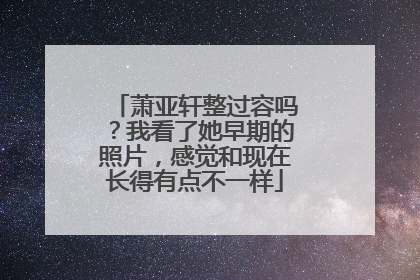 萧亚轩整过容吗？我看了她早期的照片，感觉和现在长得有点不一样