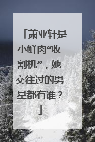 萧亚轩是小鲜肉“收割机”,她交往过的男星都有谁?