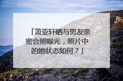 萧亚轩晒与男友亲密合照曝光，照片中的她状态如何？