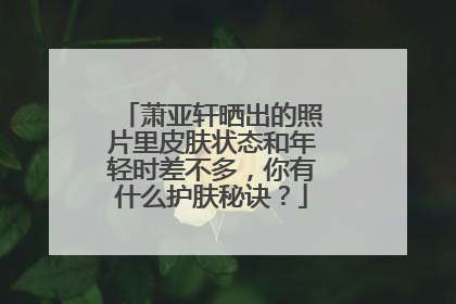 萧亚轩晒出的照片里皮肤状态和年轻时差不多，你有什么护肤秘诀？