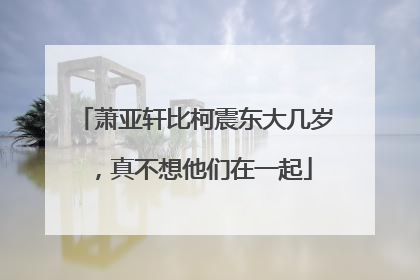 萧亚轩比柯震东大几岁,真不想他们在一起