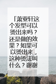 萧亚轩这个发型可以烫出来吗?还是做的效果?如果可以烫出来,这种烫法叫什么?谢谢~~^_^