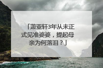 萧亚轩3年从未正式见准婆婆,提起母亲为何落泪?
