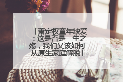 萧定权童年缺爱:这是否是一生之殇,我们又该如何从原生家庭解脱