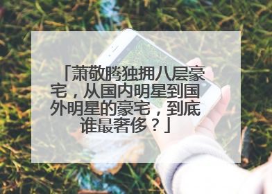 萧敬腾独拥八层豪宅，从国内明星到国外明星的豪宅，到底谁最奢侈？