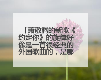 萧敬腾的新歌《约定你》的旋律好像是一首很经典的外国歌曲的，是哪一首呢？
