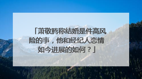 萧敬腾称结婚是件高风险的事,他和经纪人恋情如今进展的如何?