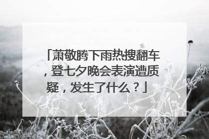 萧敬腾下雨热搜翻车，登七夕晚会表演遭质疑，发生了什么？