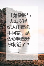 萧敬腾与大13岁经纪人雨夜挽手回家,是否意味着好事将近了?
