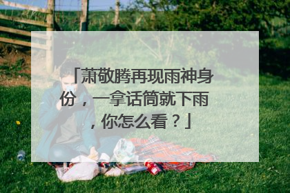 萧敬腾再现雨神身份，一拿话筒就下雨，你怎么看？