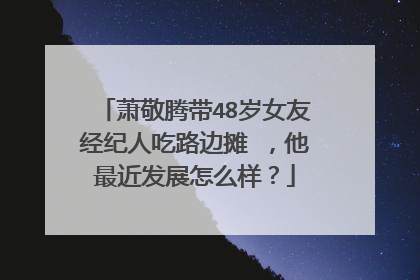 萧敬腾带48岁女友经纪人吃路边摊 ,他最近发展怎么样?