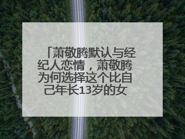 萧敬腾默认与经纪人恋情,萧敬腾为何选择这个比自己年长13岁的女方呢?