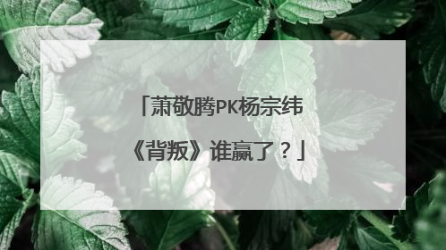 萧敬腾PK杨宗纬《背叛》谁赢了？