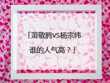 萧敬腾VS杨宗纬 谁的人气高？