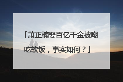 萧正楠娶百亿千金被嘲吃软饭，事实如何？