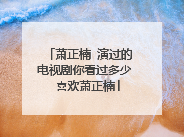 萧正楠 演过的电视剧你看过多少 喜欢萧正楠