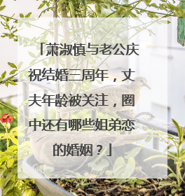 萧淑慎与老公庆祝结婚三周年，丈夫年龄被关注，圈中还有哪些姐弟恋的婚姻？