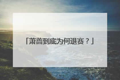萧蔷到底为何退赛？